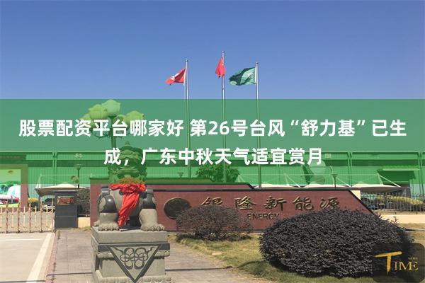 股票配资平台哪家好 第26号台风“舒力基”已生成，广东中秋天气适宜赏月
