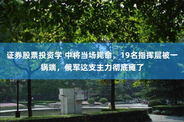 证券股票投资学 中将当场毙命，19名指挥层被一锅端，俄军这支主力彻底瘫了