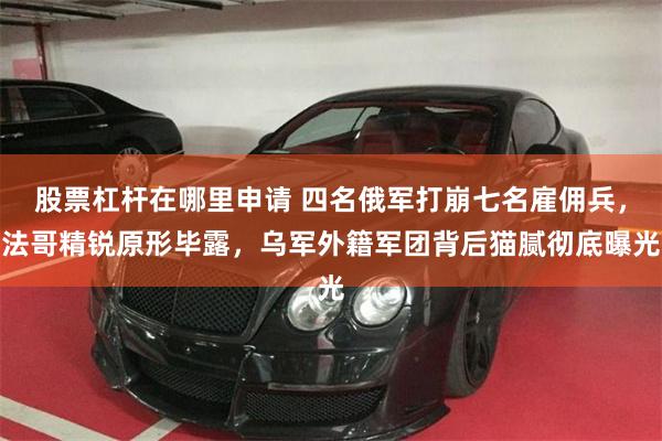 股票杠杆在哪里申请 四名俄军打崩七名雇佣兵，法哥精锐原形毕露，乌军外籍军团背后猫腻彻底曝光