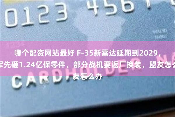 哪个配资网站最好 F-35新雷达延期到2029，美军先砸1.24亿保零件，部分战机要返厂换装，盟友怎么办