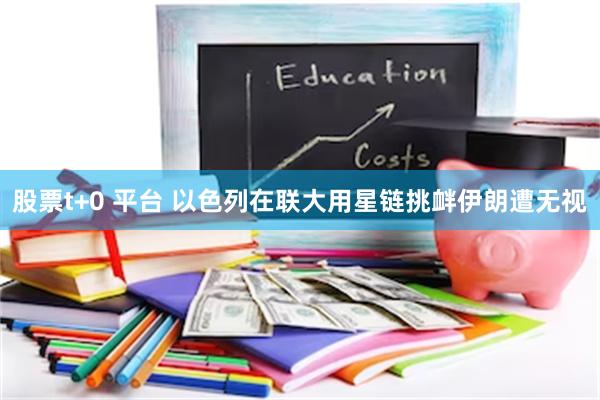 股票t+0 平台 以色列在联大用星链挑衅伊朗遭无视