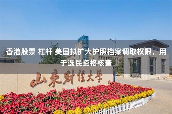 香港股票 杠杆 美国拟扩大护照档案调取权限，用于选民资格核查