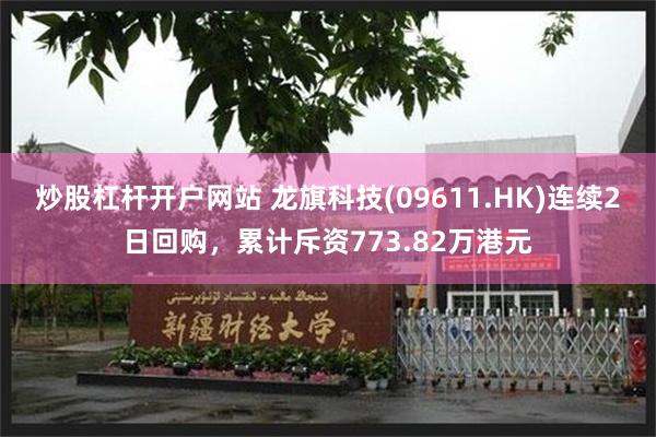 炒股杠杆开户网站 龙旗科技(09611.HK)连续2日回购，累计斥资773.82万港元