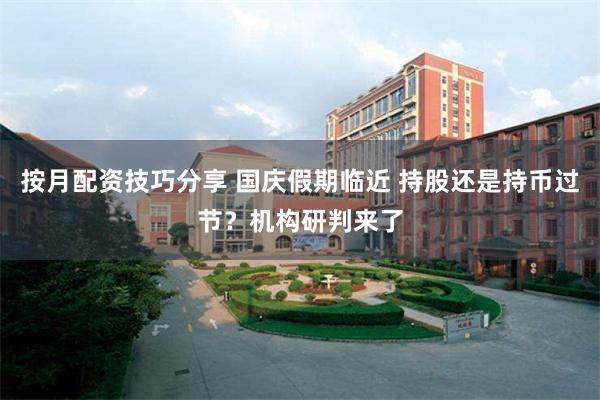按月配资技巧分享 国庆假期临近 持股还是持币过节？机构研判来了