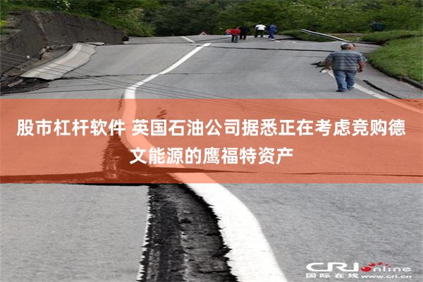 股市杠杆软件 英国石油公司据悉正在考虑竞购德文能源的鹰福特资产