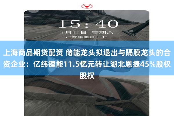 上海商品期货配资 储能龙头拟退出与隔膜龙头的合资企业：亿纬锂能11.5亿元转让湖北恩捷45%股权
