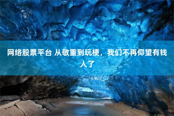 网络股票平台 从敬重到玩梗，我们不再仰望有钱人了