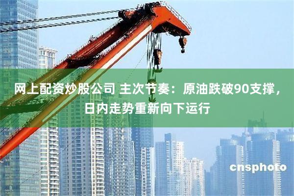 网上配资炒股公司 主次节奏：原油跌破90支撑，日内走势重新向下运行
