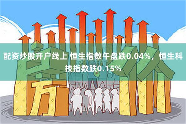 配资炒股开户线上 恒生指数午盘跌0.04%，恒生科技指数跌0.15%