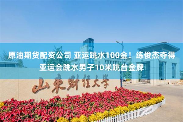 原油期货配资公司 亚运跳水100金！练俊杰夺得亚运会跳水男子10米跳台金牌