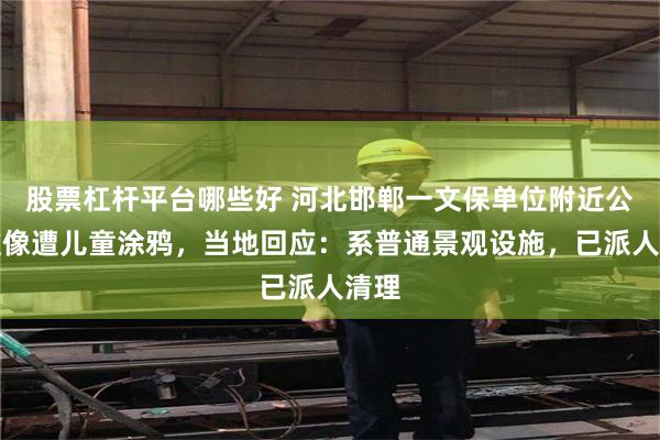 股票杠杆平台哪些好 河北邯郸一文保单位附近公主雕像遭儿童涂鸦，当地回应：系普通景观设施，已派人清理