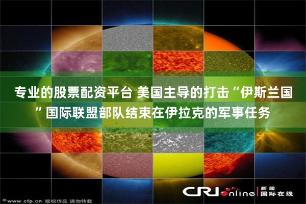 专业的股票配资平台 美国主导的打击“伊斯兰国”国际联盟部队结束在伊拉克的军事任务