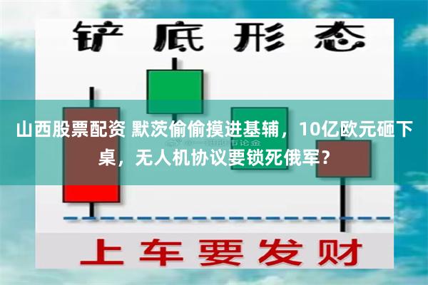 山西股票配资 默茨偷偷摸进基辅，10亿欧元砸下桌，无人机协议要锁死俄军？