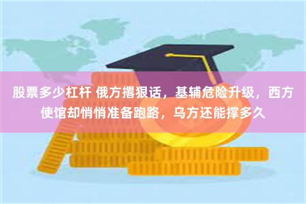 股票多少杠杆 俄方撂狠话，基辅危险升级，西方使馆却悄悄准备跑路，乌方还能撑多久