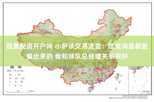 股票配资开户网 小萨谈交易流言：这些消息都是编出来的 我和球队总经理关系很好