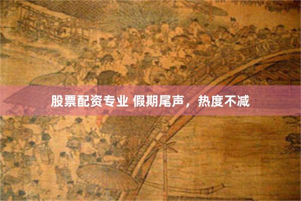 股票配资专业 假期尾声，热度不减