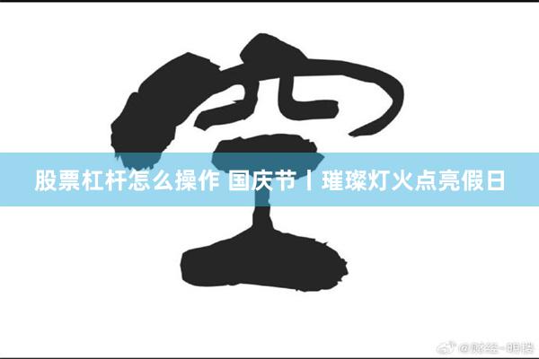 股票杠杆怎么操作 国庆节丨璀璨灯火点亮假日