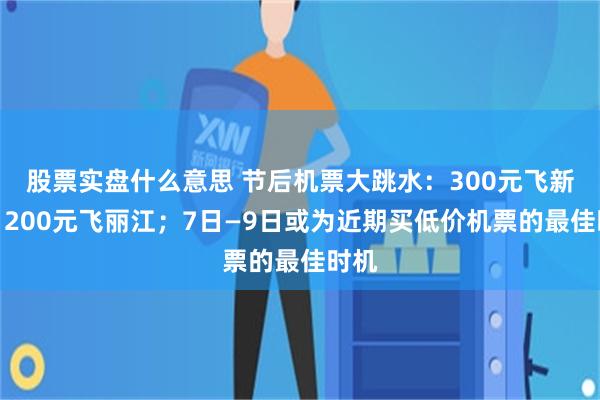 股票实盘什么意思 节后机票大跳水：300元飞新疆，200元飞丽江；7日—9日或为近期买低价机票的最佳时机