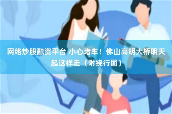网络炒股融资平台 小心堵车！佛山高明大桥明天起这样走（附绕行图）