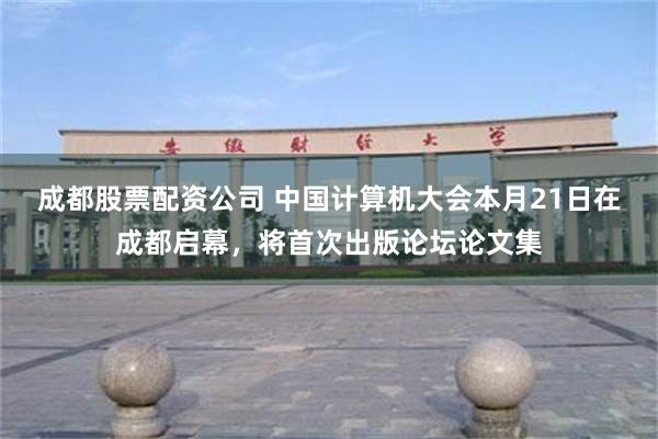 成都股票配资公司 中国计算机大会本月21日在成都启幕，将首次出版论坛论文集