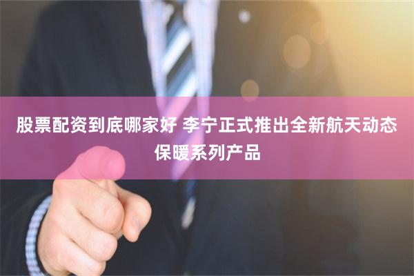 股票配资到底哪家好 李宁正式推出全新航天动态保暖系列产品