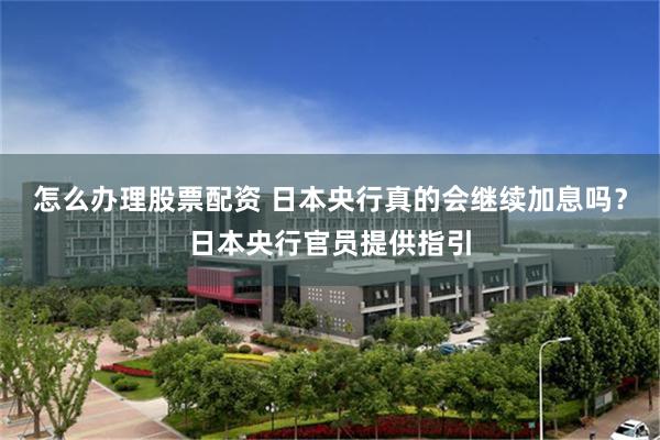 怎么办理股票配资 日本央行真的会继续加息吗？日本央行官员提供指引