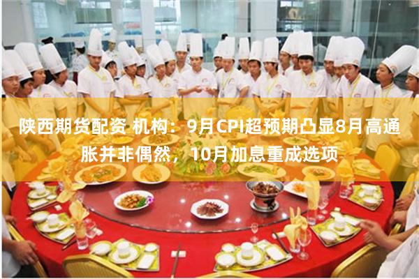 陕西期货配资 机构：9月CPI超预期凸显8月高通胀并非偶然，10月加息重成选项