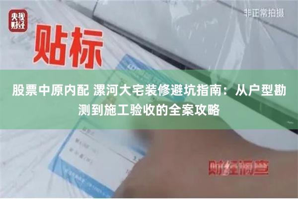 股票中原内配 漯河大宅装修避坑指南：从户型勘测到施工验收的全案攻略