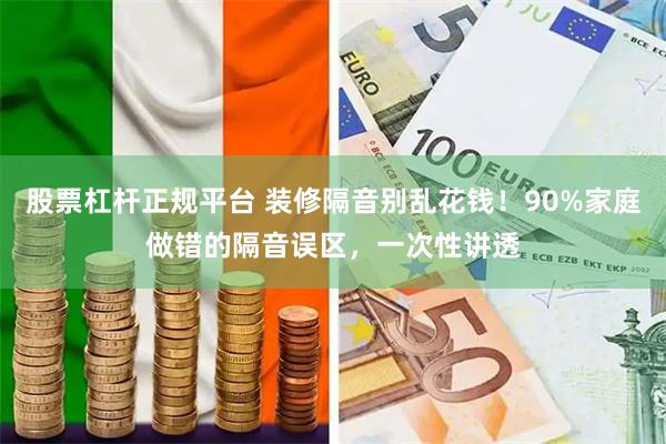 股票杠杆正规平台 装修隔音别乱花钱！90%家庭做错的隔音误区，一次性讲透