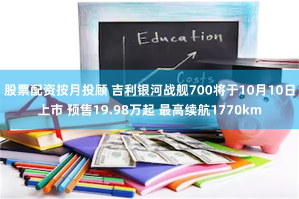 股票配资按月投顾 吉利银河战舰700将于10月10日上市 预售19.98万起 最高续航1770km