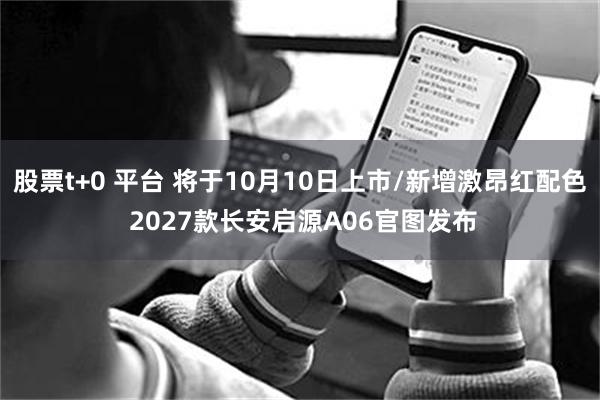 股票t+0 平台 将于10月10日上市/新增激昂红配色 2027款长安启源A06官图发布