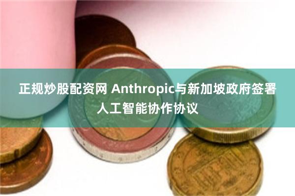 正规炒股配资网 Anthropic与新加坡政府签署人工智能协作协议