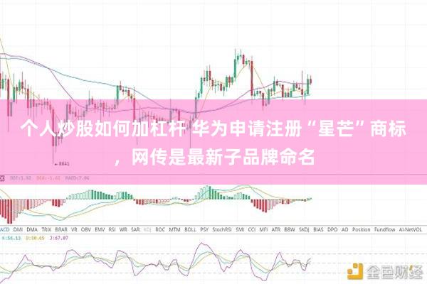 个人炒股如何加杠杆 华为申请注册“星芒”商标，网传是最新子品牌命名