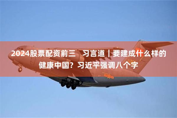 2024股票配资前三   习言道｜要建成什么样的健康中国？习近平强调八个字