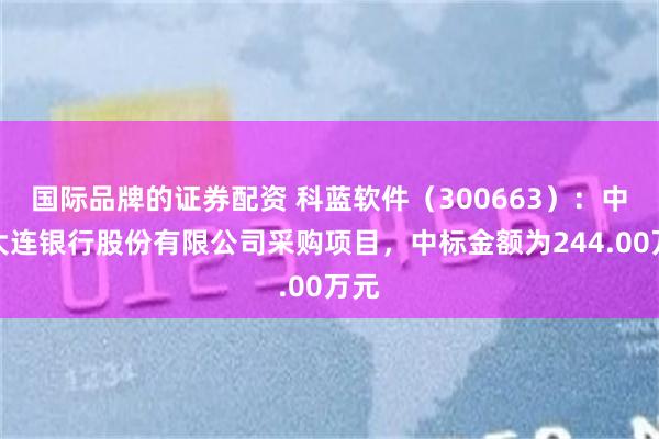 国际品牌的证券配资 科蓝软件（300663）：中标大连银行股份有限公司采购项目，中标金额为244.00万元