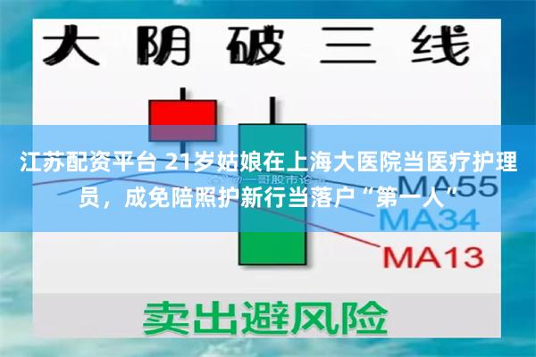 江苏配资平台 21岁姑娘在上海大医院当医疗护理员，成免陪照护新行当落户“第一人”