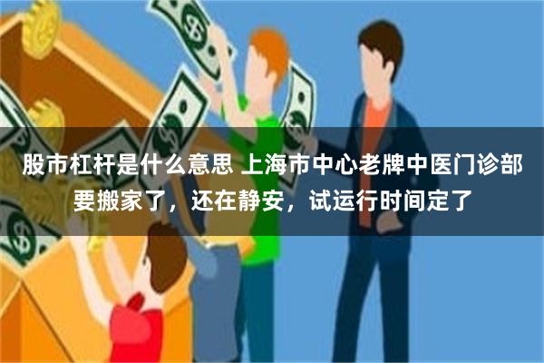 股市杠杆是什么意思 上海市中心老牌中医门诊部要搬家了，还在静安，试运行时间定了