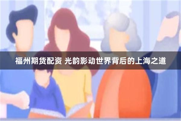 福州期货配资 光韵影动世界背后的上海之道