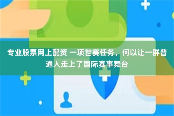 专业股票网上配资 一项世赛任务，何以让一群普通人走上了国际赛事舞台