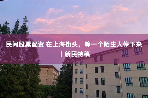民间股票配资 在上海街头，等一个陌生人停下来｜新民特稿