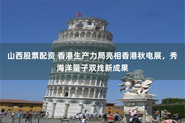 山西股票配资 香港生产力局亮相香港秋电展，秀海洋量子双线新成果