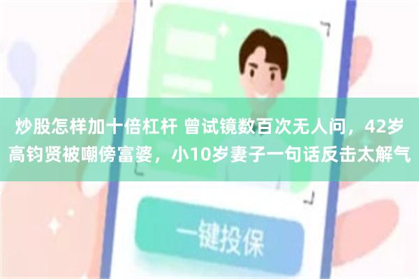 炒股怎样加十倍杠杆 曾试镜数百次无人问，42岁高钧贤被嘲傍富婆，小10岁妻子一句话反击太解气