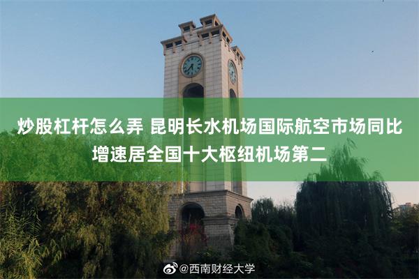 炒股杠杆怎么弄 昆明长水机场国际航空市场同比增速居全国十大枢纽机场第二