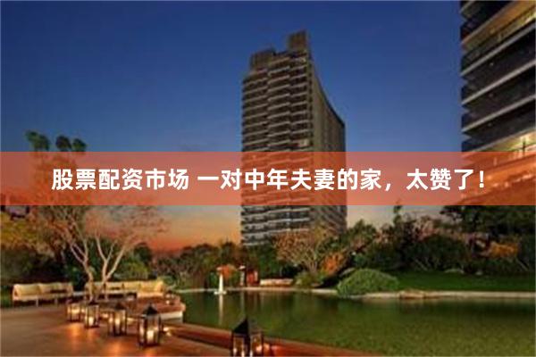 股票配资市场 一对中年夫妻的家，太赞了！
